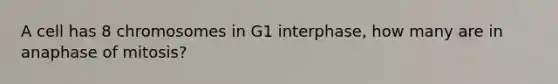 A cell has 8 chromosomes in G1 interphase, how many are in anaphase of mitosis?