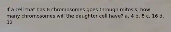 If a cell that has 8 chromosomes goes through mitosis, how many chromosomes will the daughter cell have? a. 4 b. 8 c. 16 d. 32