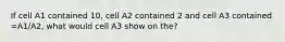 If cell A1 contained 10, cell A2 contained 2 and cell A3 contained =A1/A2, what would cell A3 show on the?