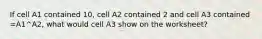 If cell A1 contained 10, cell A2 contained 2 and cell A3 contained =A1^A2, what would cell A3 show on the worksheet?