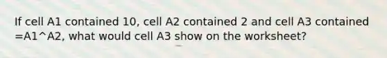 If cell A1 contained 10, cell A2 contained 2 and cell A3 contained =A1^A2, what would cell A3 show on the worksheet?