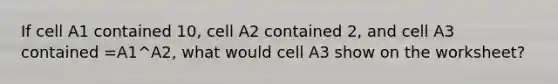 If cell A1 contained 10, cell A2 contained 2, and cell A3 contained =A1^A2, what would cell A3 show on the worksheet?