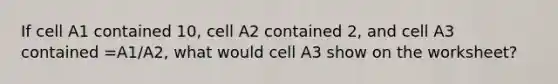 If cell A1 contained 10, cell A2 contained 2, and cell A3 contained =A1/A2, what would cell A3 show on the worksheet?