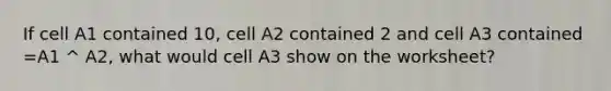 If cell A1 contained 10, cell A2 contained 2 and cell A3 contained =A1 ^ A2, what would cell A3 show on the worksheet?