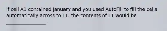 If cell A1 contained January and you used AutoFill to fill the cells automatically across to L1, the contents of L1 would be _________________.