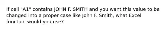 If cell "A1" contains JOHN F. SMITH and you want this value to be changed into a proper case like John F. Smith, what Excel function would you use?