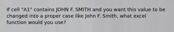 If cell "A1" contains JOHN F. SMITH and you want this value to be changed into a proper case like John F. Smith, what excel function would you use?