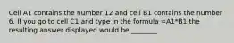 Cell A1 contains the number 12 and cell B1 contains the number 6. If you go to cell C1 and type in the formula =A1*B1 the resulting answer displayed would be ________