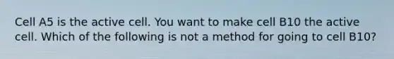 Cell A5 is the active cell. You want to make cell B10 the active cell. Which of the following is not a method for going to cell B10?
