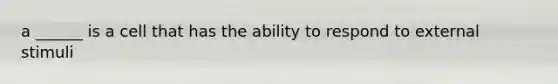 a ______ is a cell that has the ability to respond to external stimuli