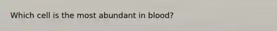 Which cell is the most abundant in blood?