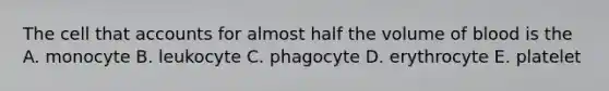 The cell that accounts for almost half the volume of blood is the A. monocyte B. leukocyte C. phagocyte D. erythrocyte E. platelet