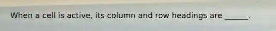 When a cell is active, its column and row headings are ______.