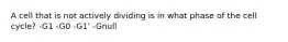 A cell that is not actively dividing is in what phase of the cell cycle? -G1 -G0 -G1' -Gnull