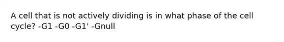 A cell that is not actively dividing is in what phase of the cell cycle? -G1 -G0 -G1' -Gnull