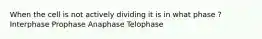 When the cell is not actively dividing it is in what phase ? Interphase Prophase Anaphase Telophase