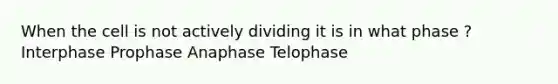 When the cell is not actively dividing it is in what phase ? Interphase Prophase Anaphase Telophase