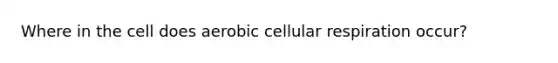 Where in the cell does aerobic cellular respiration occur?