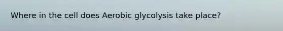 Where in the cell does Aerobic glycolysis take place?