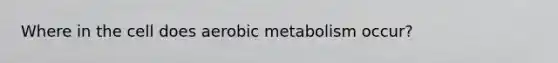 Where in the cell does aerobic metabolism occur?