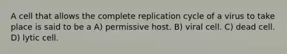 A cell that allows the complete replication cycle of a virus to take place is said to be a A) permissive host. B) viral cell. C) dead cell. D) lytic cell.