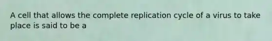 A cell that allows the complete replication cycle of a virus to take place is said to be a