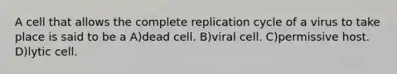 A cell that allows the complete replication cycle of a virus to take place is said to be a A)dead cell. B)viral cell. C)permissive host. D)lytic cell.