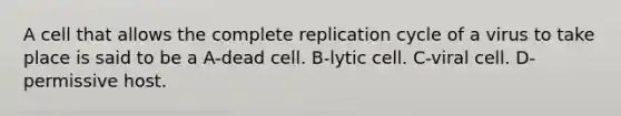 A cell that allows the complete replication cycle of a virus to take place is said to be a A-dead cell. B-lytic cell. C-viral cell. D-permissive host.