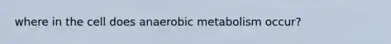 where in the cell does anaerobic metabolism occur?