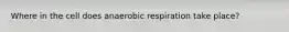 Where in the cell does anaerobic respiration take place?