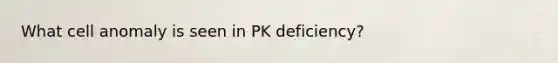 What cell anomaly is seen in PK deficiency?