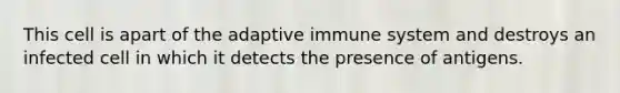 This cell is apart of the adaptive immune system and destroys an infected cell in which it detects the presence of antigens.