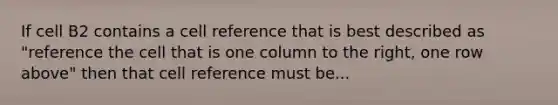 If cell B2 contains a cell reference that is best described as "reference the cell that is one column to the right, one row above" then that cell reference must be...