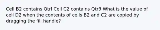 Cell B2 contains Qtrl Cell C2 contains Qtr3 What is the value of cell D2 when the contents of cells B2 and C2 are copied by dragging the fill handle?