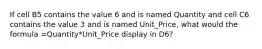 If cell B5 contains the value 6 and is named Quantity and cell C6 contains the value 3 and is named Unit_Price, what would the formula =Quantity*Unit_Price display in D6?