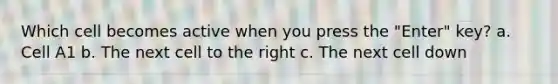 Which cell becomes active when you press the "Enter" key? a. Cell A1 b. The next cell to the right c. The next cell down