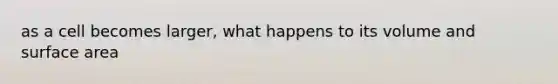as a cell becomes larger, what happens to its volume and surface area