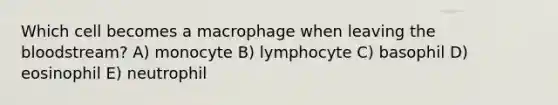 Which cell becomes a macrophage when leaving the bloodstream? A) monocyte B) lymphocyte C) basophil D) eosinophil E) neutrophil