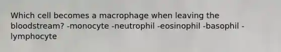 Which cell becomes a macrophage when leaving the bloodstream? -monocyte -neutrophil -eosinophil -basophil -lymphocyte