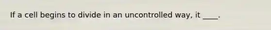 ​If a cell begins to divide in an uncontrolled way, it ____.