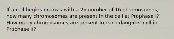 If a cell begins meiosis with a 2n number of 16 chromosomes, how many chromosomes are present in the cell at Prophase I? How many chromosomes are present in each daughter cell in Prophase II?