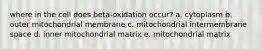 where in the cell does beta-oxidation occur? a. cytoplasm b. outer mitochondrial membrane c. mitochondrial intermembrane space d. inner mitochondrial matrix e. mitochondrial matrix