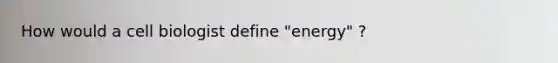 How would a cell biologist define "energy" ?