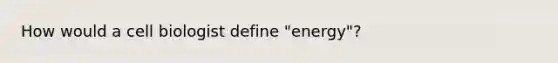 How would a cell biologist define "energy"?