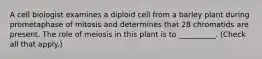 A cell biologist examines a diploid cell from a barley plant during prometaphase of mitosis and determines that 28 chromatids are present. The role of meiosis in this plant is to __________. (Check all that apply.)