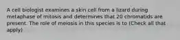 A cell biologist examines a skin cell from a lizard during metaphase of mitosis and determines that 20 chromatids are present. The role of meiosis in this species is to (Check all that apply)