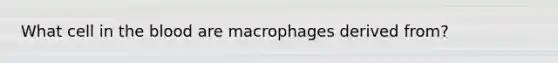 What cell in the blood are macrophages derived from?