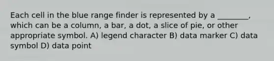 Each cell in the blue range finder is represented by a ________, which can be a column, a bar, a dot, a slice of pie, or other appropriate symbol. A) legend character B) data marker C) data symbol D) data point