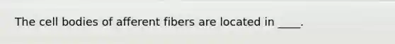 The cell bodies of afferent fibers are located in ____.