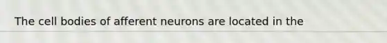 The cell bodies of afferent neurons are located in the